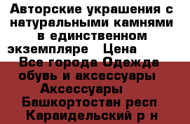 Авторские украшения с натуральными камнями в единственном экземпляре › Цена ­ 700 - Все города Одежда, обувь и аксессуары » Аксессуары   . Башкортостан респ.,Караидельский р-н